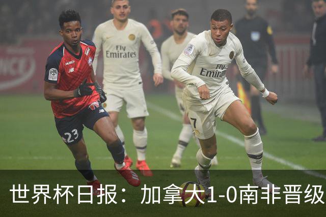 世界杯日报：加拿大1-0南非晋级创历史 韩国主帅洪明甫下课
