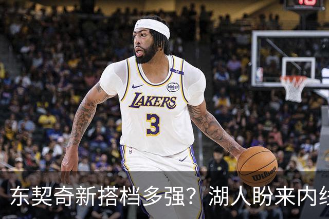 东契奇新搭档多强？湖人盼来内线屏障 凯斯勒上限取决于三分开发