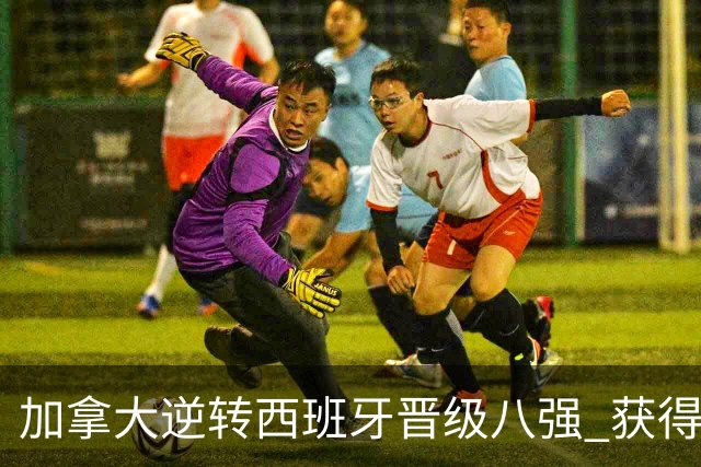 加拿大逆转西班牙晋级八强 获得巴黎奥运资格