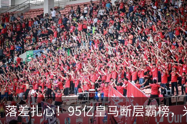 落差扎心！95亿皇马断层霸榜，米兰18.5亿排14，意甲追英超难在哪
