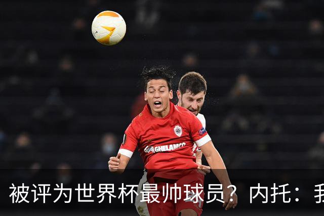 被评为世界杯最帅球员？内托：我没有沾沾自喜，这甚至不是个话题
