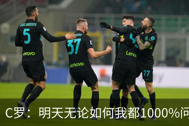 C罗：明天无论如何我都1000%问心无愧 我顶着压力打进3球表现不差