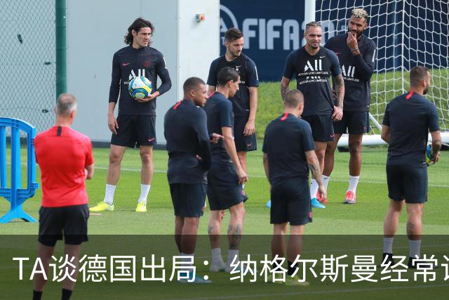 TA谈德国出局：纳格尔斯曼经常说一套做一套，德国队疑似将帅脱节